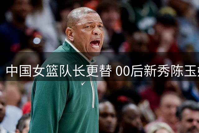 中国女篮队长更替 00后新秀陈玉婕接任带队出征世界杯