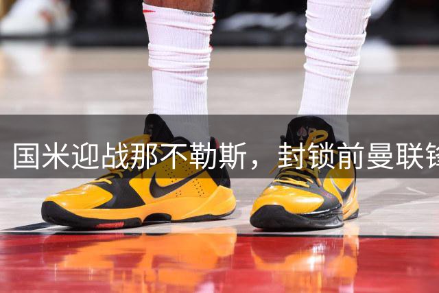 国米迎战那不勒斯，封锁前曼联锋霸成焦点！关键奇兵是谁？数据揭示真相，全能表现引关注