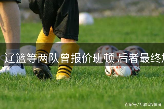 辽篮等两队曾报价班顿 后者最终加盟山东男篮