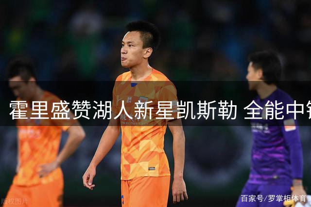 霍里盛赞湖人新星凯斯勒 全能中锋备受期待